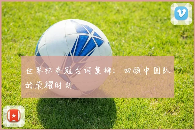世界杯夺冠台词集锦：回顾中国队的荣耀时刻