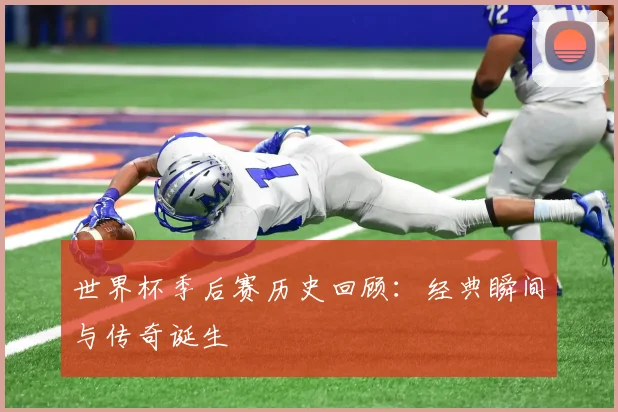 世界杯季后赛历史回顾：经典瞬间与传奇诞生