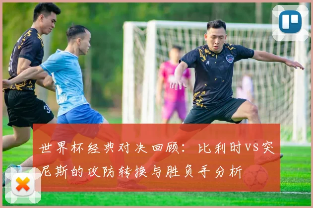世界杯经典对决回顾:比利时vs突尼斯的攻防转换与胜负手分析
