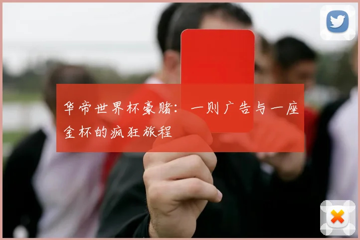 华帝世界杯豪赌:一则广告与一座金杯的疯狂旅程