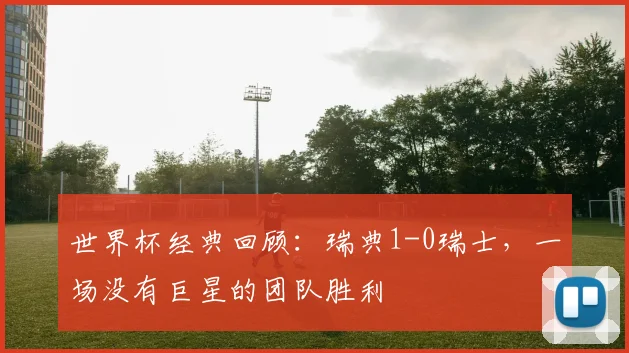 世界杯经典回顾:瑞典1-0瑞士,一场没有巨星的团队胜利