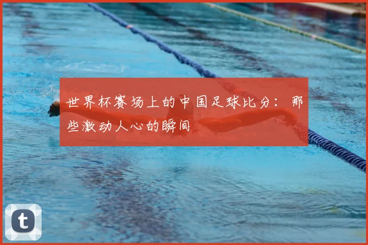 世界杯赛场上的中国足球比分:那些激动人心的瞬间