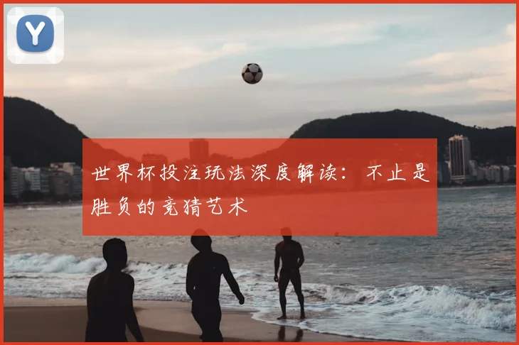 世界杯投注玩法深度解读：不止是胜负的竞猜艺术
