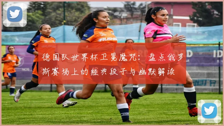 德国队世界杯卫冕魔咒：盘点俄罗斯赛场上的经典段子与幽默解读