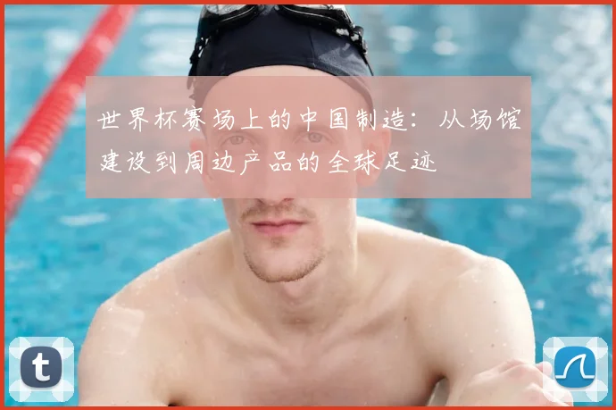 世界杯赛场上的中国制造:从场馆建设到周边产品的全球足迹