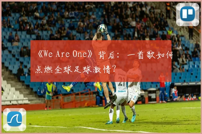 《We Are One》背后:一首歌如何点燃全球足球激情?