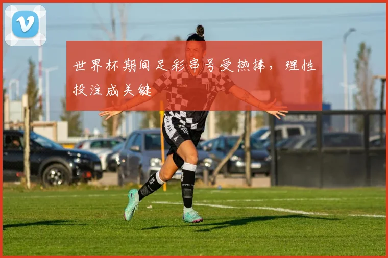 世界杯期间足彩串号受热捧，理性投注成关键