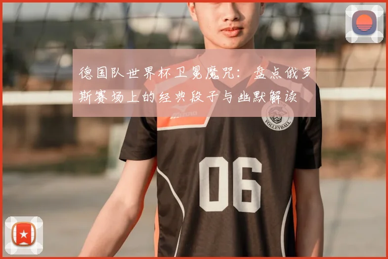 德国队世界杯卫冕魔咒：盘点俄罗斯赛场上的经典段子与幽默解读