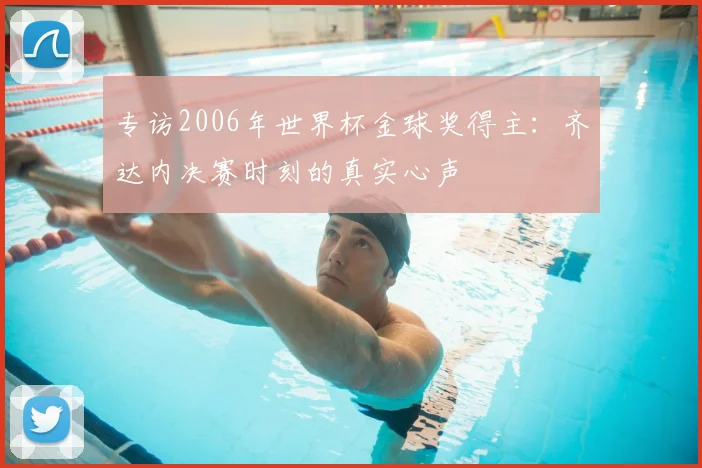 专访2006年世界杯金球奖得主：齐达内决赛时刻的真实心声