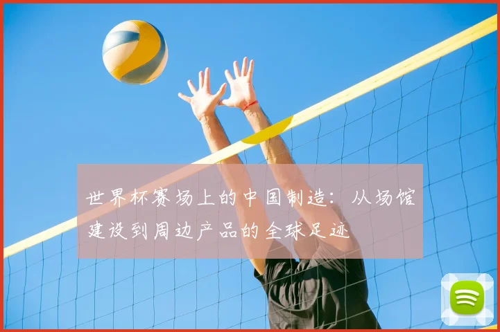 世界杯赛场上的中国制造:从场馆建设到周边产品的全球足迹