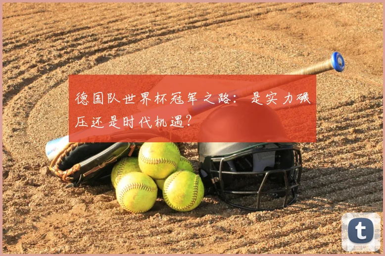 德国队世界杯冠军之路：是实力碾压还是时代机遇？