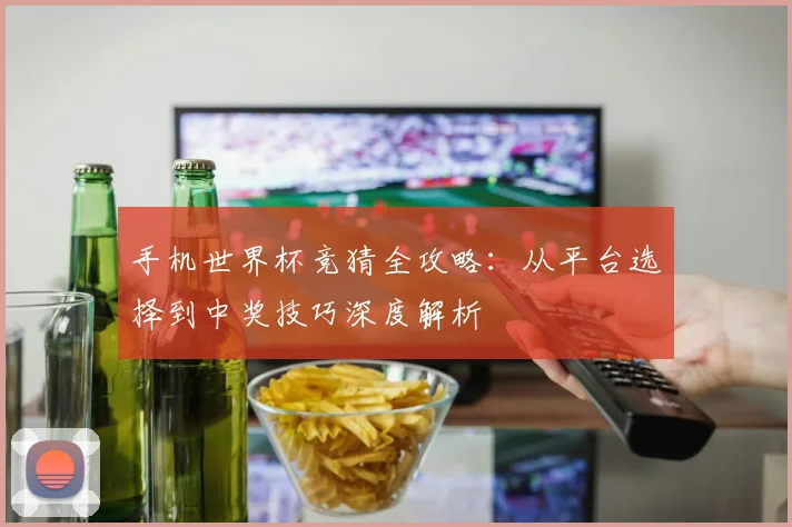 手机世界杯竞猜全攻略：从平台选择到中奖技巧深度解析