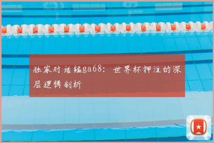 独家对话锰ga68:世界杯押注的深层逻辑剖析