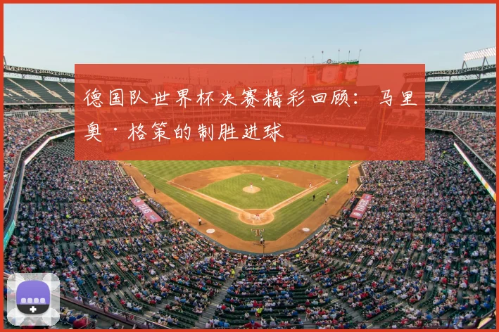 德国队世界杯决赛精彩回顾：马里奥·格策的制胜进球