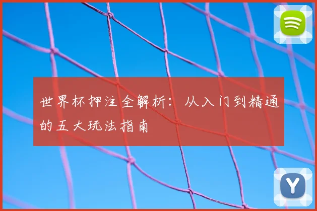 世界杯押注全解析：从入门到精通的五大玩法指南