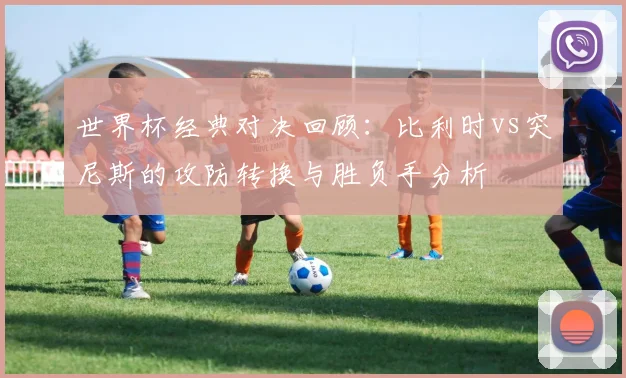 世界杯经典对决回顾:比利时vs突尼斯的攻防转换与胜负手分析
