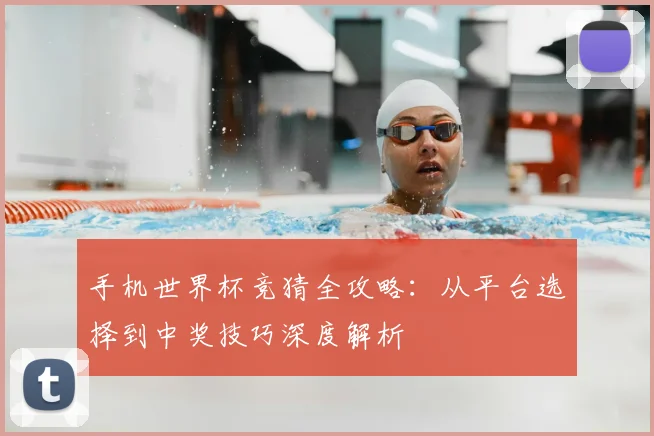 手机世界杯竞猜全攻略：从平台选择到中奖技巧深度解析