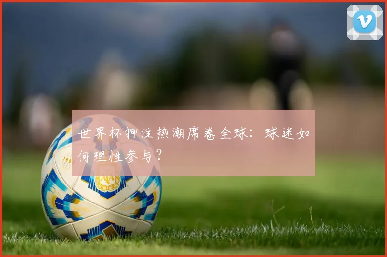 世界杯押注热潮席卷全球：球迷如何理性参与？