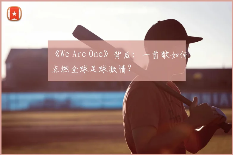 《We Are One》背后:一首歌如何点燃全球足球激情?