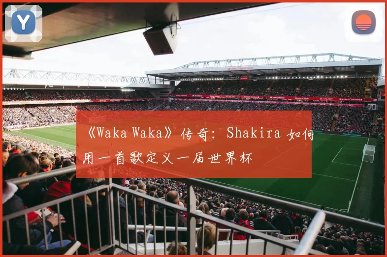 《Waka Waka》传奇:Shakira 如何用一首歌定义一届世界杯